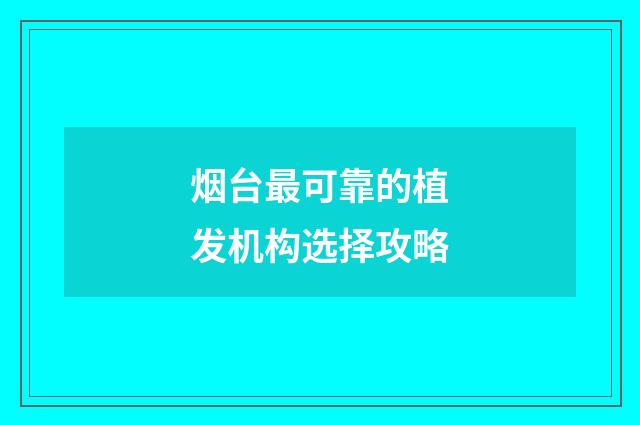烟台最可靠的植发机构选择攻略