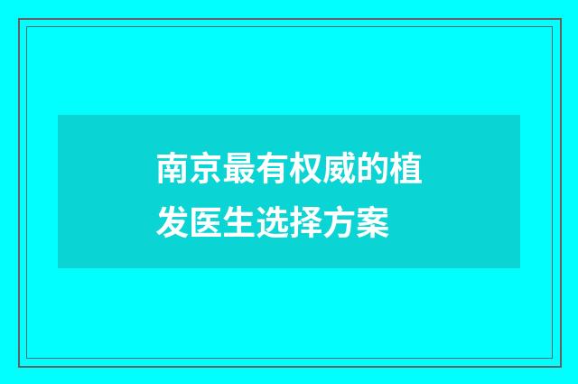 南京最有权威的植发医生选择方案
