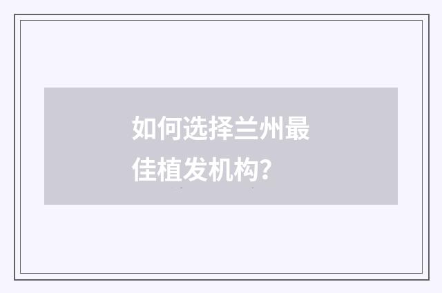 如何选择兰州最佳植发机构？