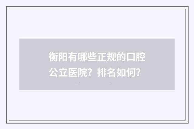 衡阳有哪些正规的口腔公立医院？排名如何？