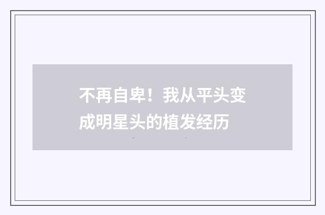 不再自卑!我从平头变成明星头的植发经历