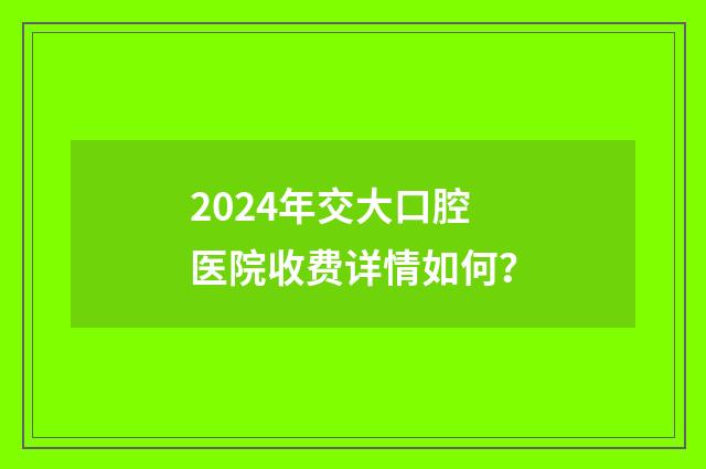2024年交大口腔医院收费详情如何？