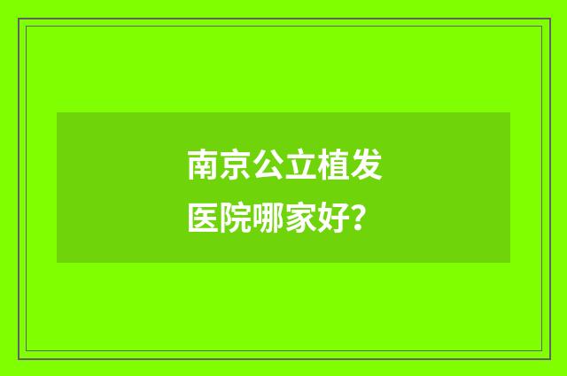 南京公立植发医院哪家好？