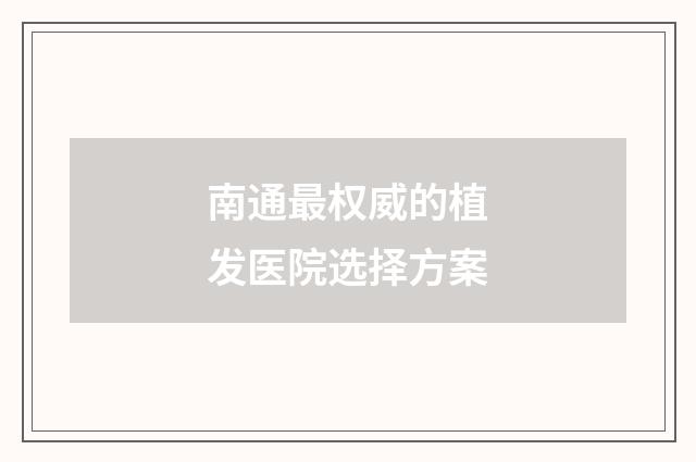 南通最权威的植发医院选择方案