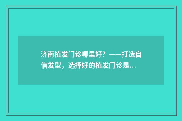 济南植发门诊哪里好？——打造自信发型，选择好的植发门诊是关键