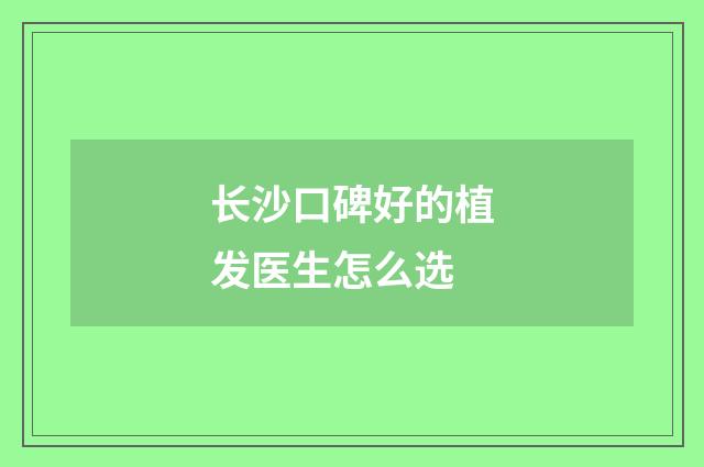 长沙口碑好的植发医生怎么选