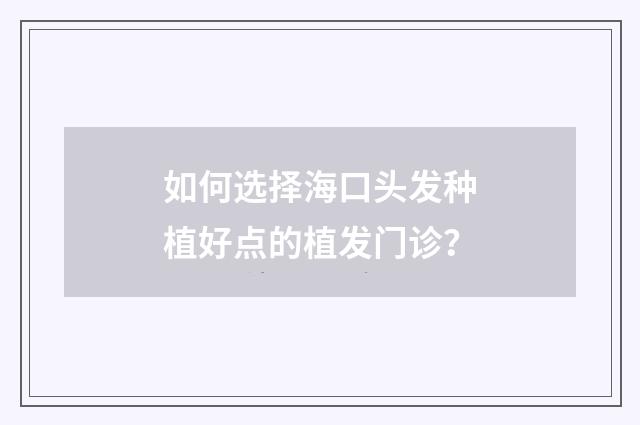如何选择海口头发种植好点的植发门诊？