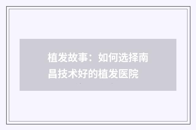 植发故事：如何选择南昌技术好的植发医院