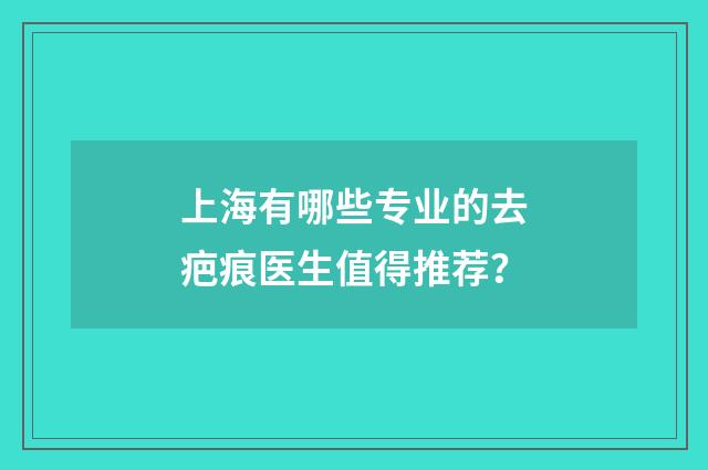 上海有哪些专业的去疤痕医生值得推荐？