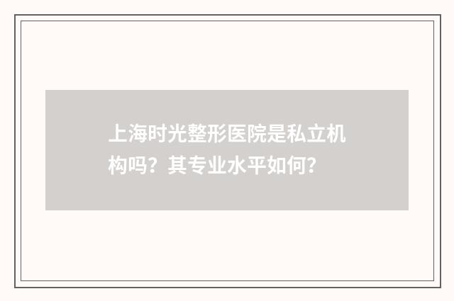 上海时光整形医院是私立机构吗？其专业水平如何？