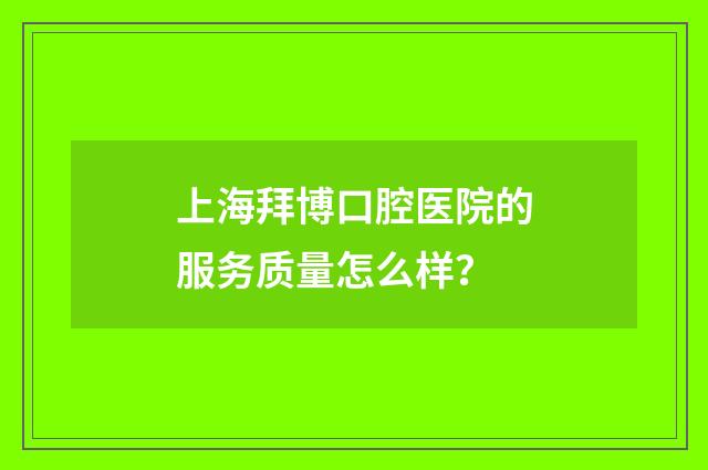 上海拜博口腔医院的服务质量怎么样？