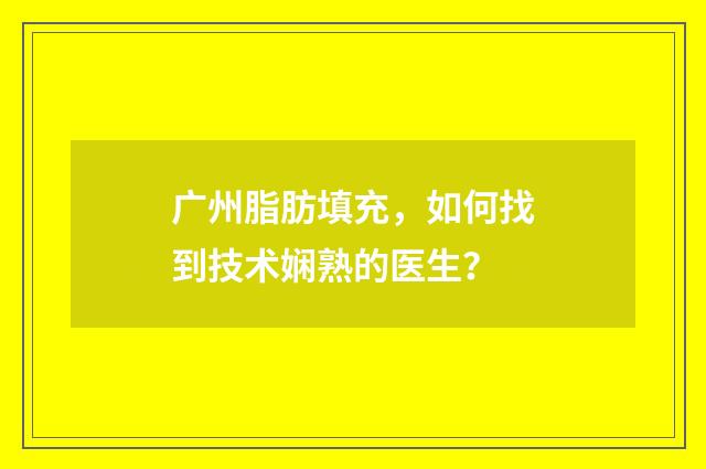 广州脂肪填充，如何找到技术娴熟的医生？
