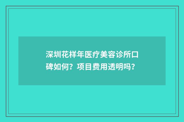 深圳花样年医疗美容诊所口碑如何？项目费用透明吗？