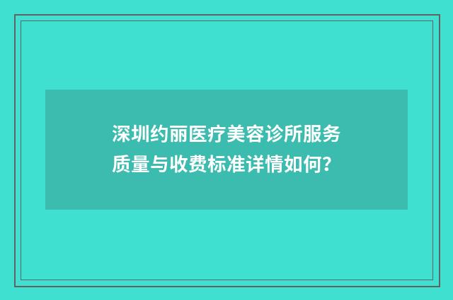 深圳约丽医疗美容诊所服务质量与收费标准详情如何？