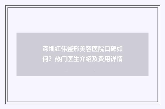 深圳红伟整形美容医院口碑如何？热门医生介绍及费用详情