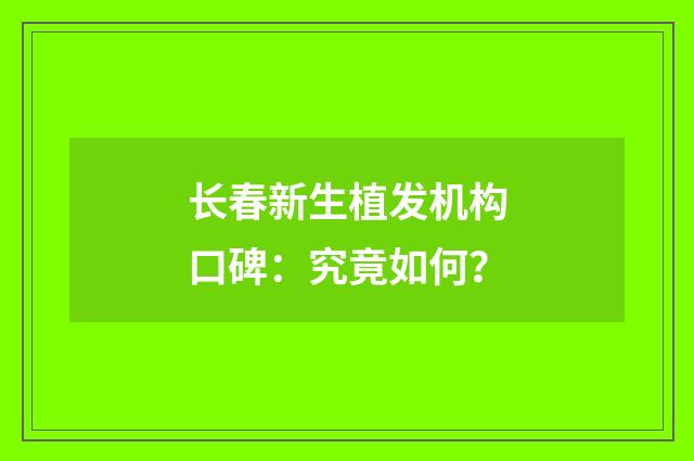 长春新生植发机构口碑：究竟如何？
