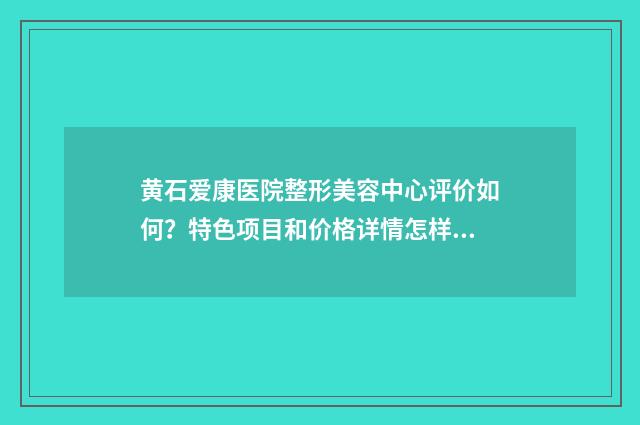 黄石爱康医院整形美容中心评价如何？特色项目和价格详情怎样获取？