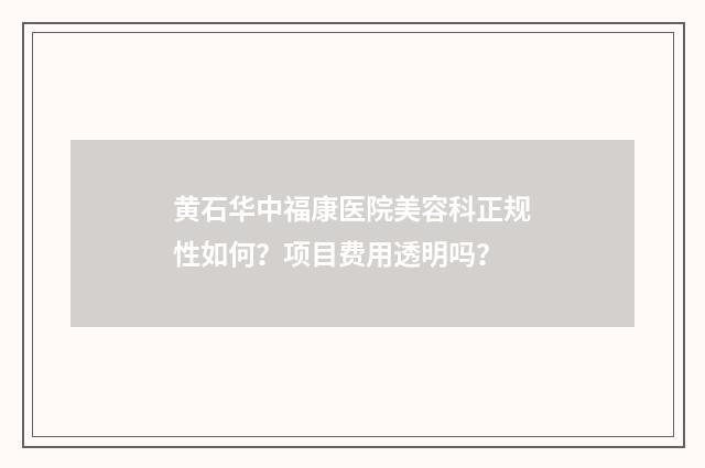 黄石华中福康医院美容科正规性如何？项目费用透明吗？
