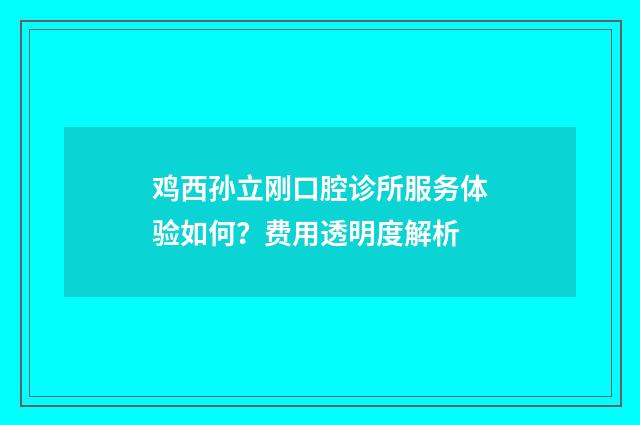 鸡西孙立刚口腔诊所服务体验如何？费用透明度解析