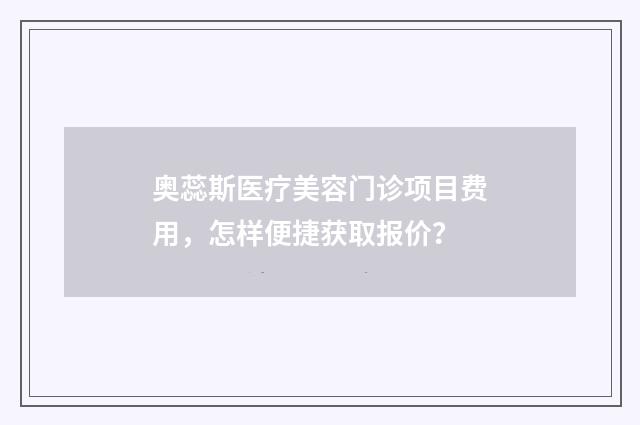 奥蕊斯医疗美容门诊项目费用，怎样便捷获取报价？