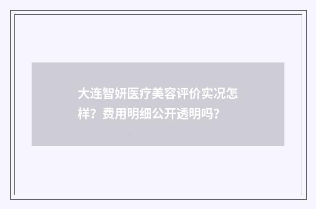 大连智妍医疗美容评价实况怎样？费用明细公开透明吗？