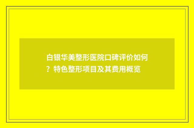 白银华美整形医院口碑评价如何？特色整形项目及其费用概览