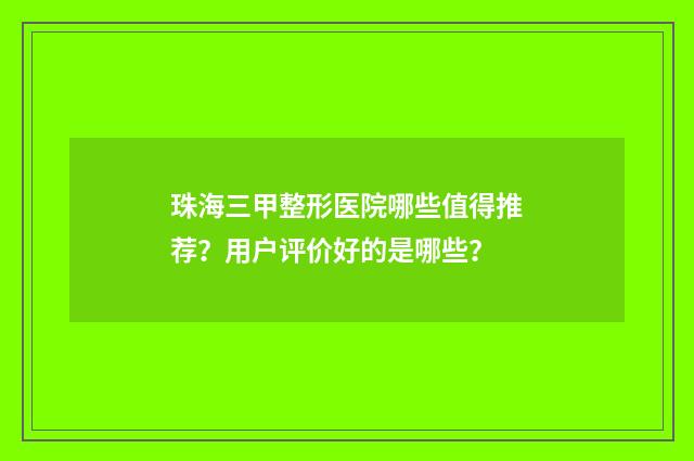 珠海三甲整形医院哪些值得推荐？用户评价好的是哪些？