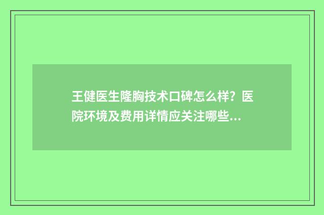 王健医生隆胸技术口碑怎么样?医院环境及费用详情应关注哪些点?