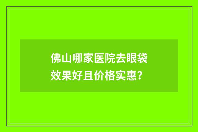 佛山哪家医院去眼袋效果好且价格实惠？