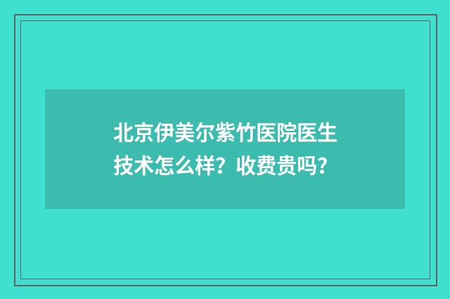北京伊美尔紫竹医院医生技术怎么样？收费贵吗？