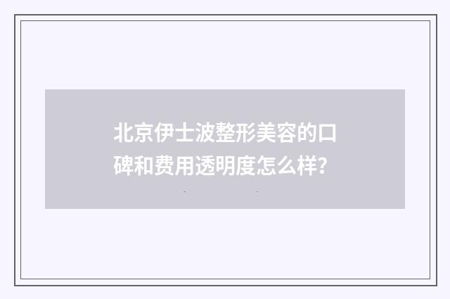 北京伊士波整形美容的口碑和费用透明度怎么样？
