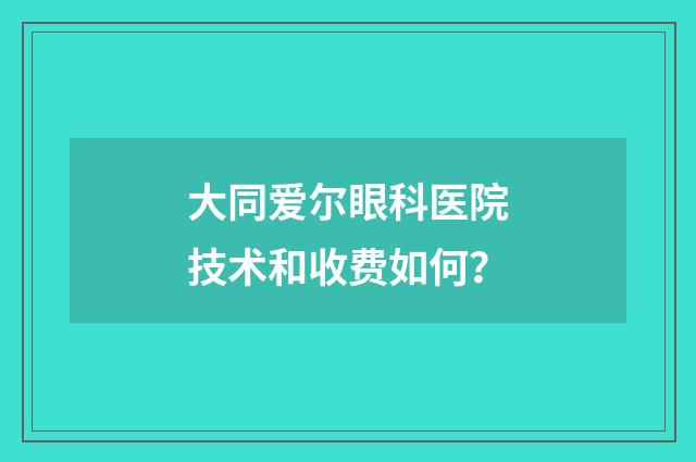 大同爱尔眼科医院技术和收费如何？
