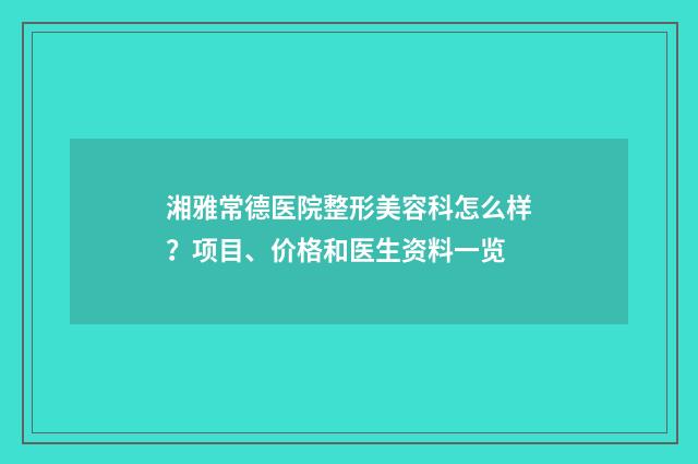 湘雅常德医院整形美容科怎么样？项目、价格和医生资料一览