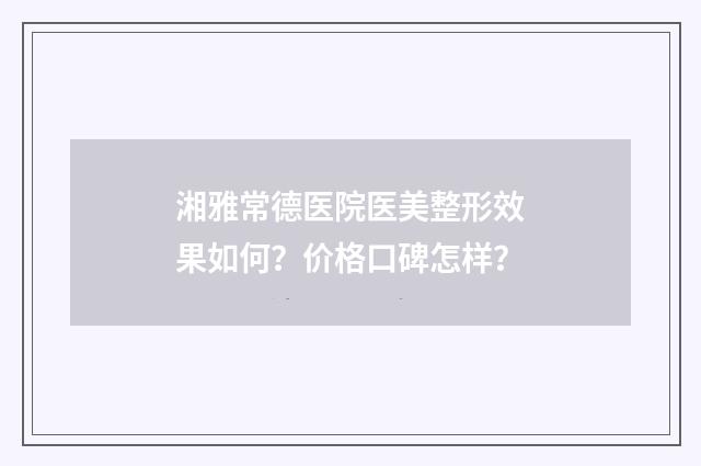 湘雅常德医院医美整形效果如何？价格口碑怎样？