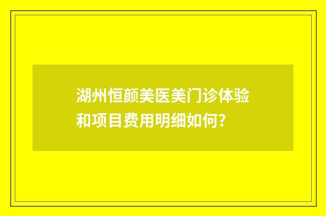 湖州恒颜美医美门诊体验和项目费用明细如何？