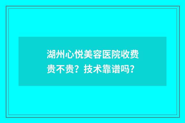 湖州心悦美容医院收费贵不贵？技术靠谱吗？