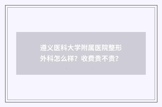 遵义医科大学附属医院整形外科怎么样？收费贵不贵？