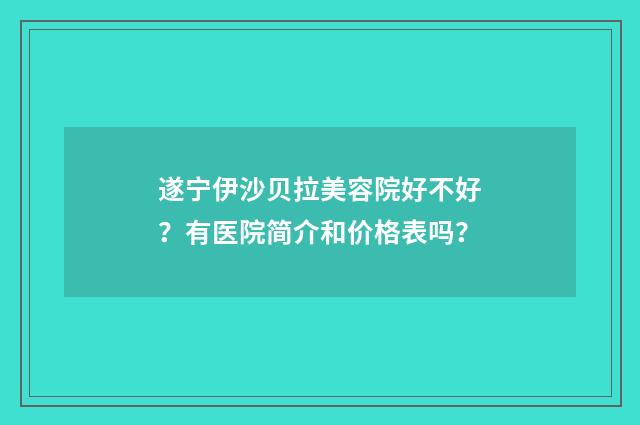 遂宁伊沙贝拉美容院好不好？有医院简介和价格表吗？