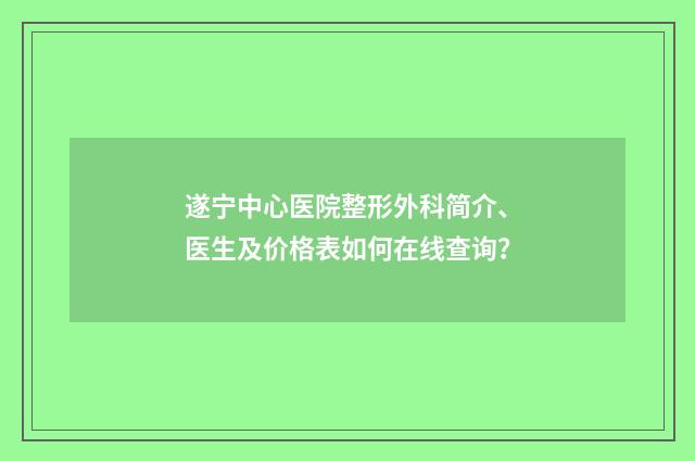 遂宁中心医院整形外科简介、医生及价格表如何在线查询？
