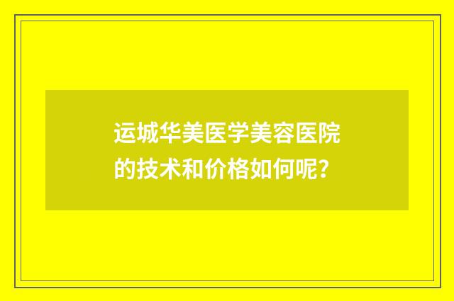 运城华美医学美容医院的技术和价格如何呢？