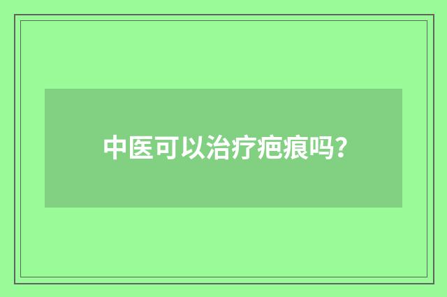 中医可以治疗疤痕吗？