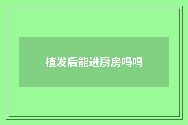 植发后能进厨房吗吗