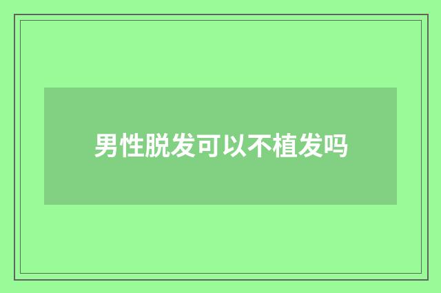 男性脱发可以不植发吗