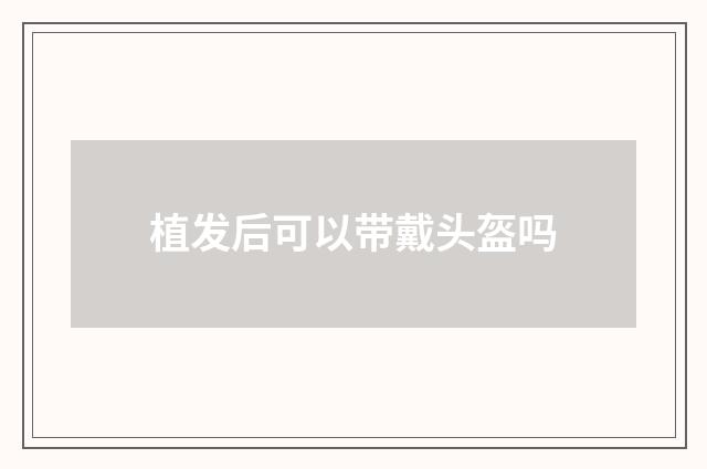 植发后可以带戴头盔吗