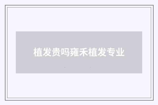 植发贵吗雍禾植发专业