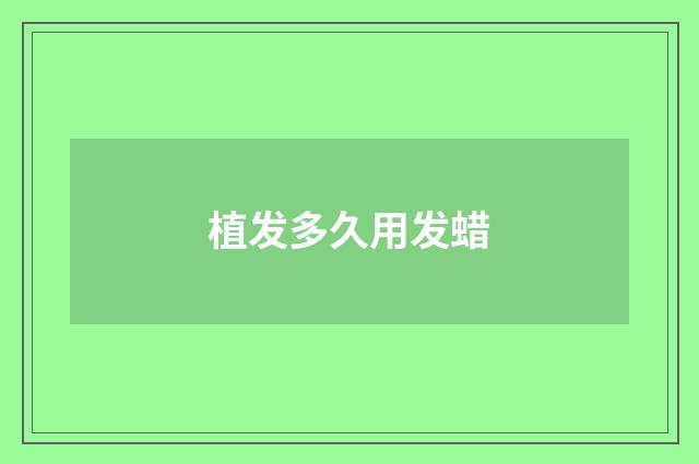 植发多久用发蜡