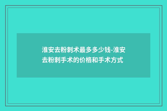 淮安去粉刺术最多多少钱-淮安去粉刺手术的价格和手术方式