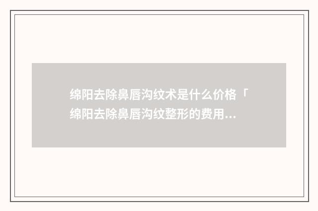 绵阳去除鼻唇沟纹术是什么价格「绵阳去除鼻唇沟纹整形的费用」