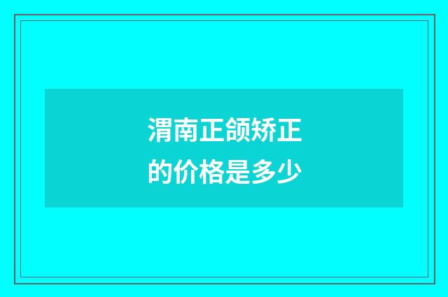 渭南正颌矫正的价格是多少