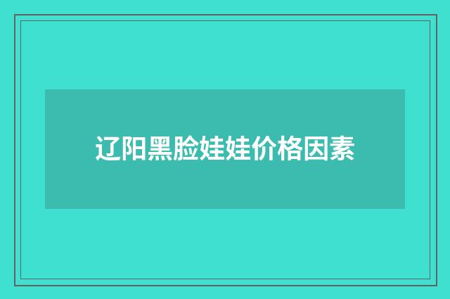 辽阳黑脸娃娃价格因素